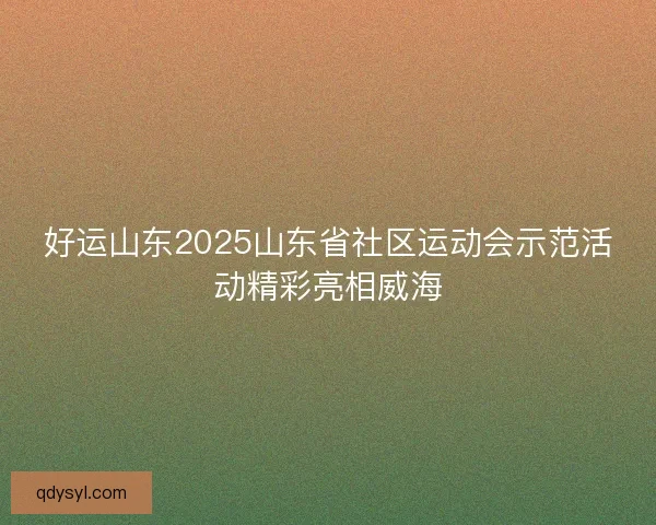 好运山东2025山东省社区运动会示范活动精彩亮相威海
