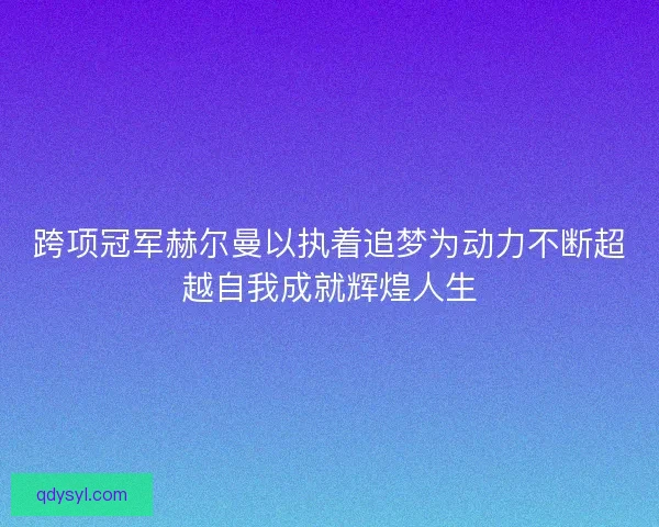 跨项冠军赫尔曼以执着追梦为动力不断超越自我成就辉煌人生 跨项冠军赫尔曼以执着追梦为动力不断超越自我成就辉煌人生