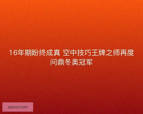 16年期盼终成真 空中技巧王牌之师再度问鼎冬奥冠军