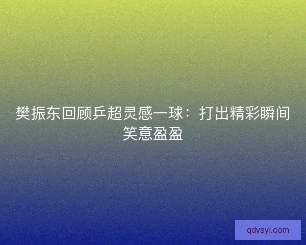 樊振东回顾乒超灵感一球：打出精彩瞬间笑意盈盈