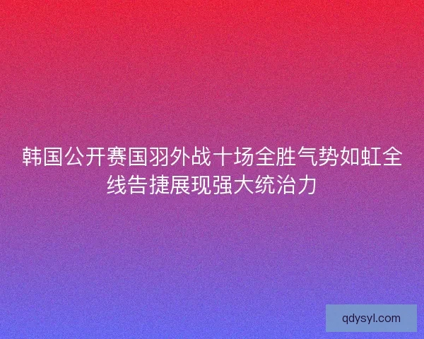 韩国公开赛国羽外战十场全胜气势如虹全线告捷展现强大统治力 韩国公开赛国羽外战十场全胜气势如虹全线告捷展现强大统治力