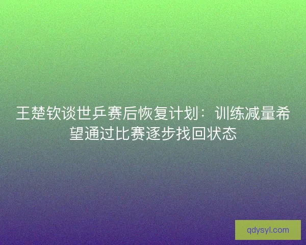 王楚钦谈世乒赛后恢复计划:训练减量希望通过比赛逐步找回状态 王楚钦谈世乒赛后恢复计划:训练减量希望通过比赛逐步找回状态