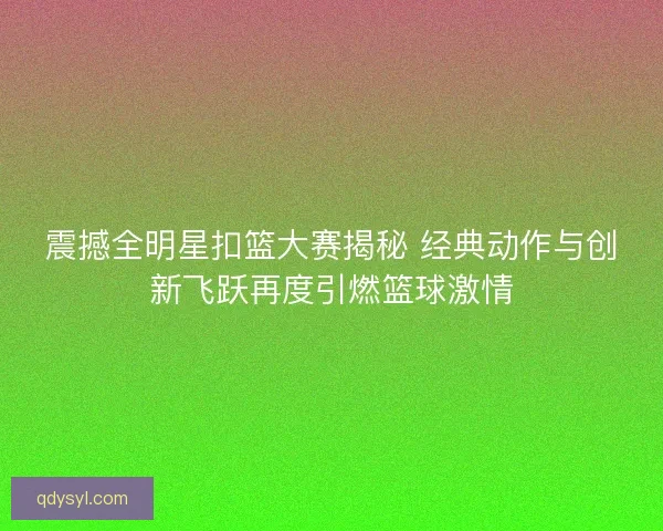 震撼全明星扣篮大赛揭秘 经典动作与创新飞跃再度引燃篮球激情 震撼全明星扣篮大赛揭秘 经典动作与创新飞跃再度引燃篮球激情