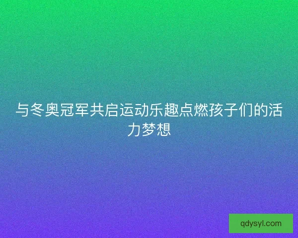 与冬奥冠军共启运动乐趣点燃孩子们的活力梦想 与冬奥冠军共启运动乐趣点燃孩子们的活力梦想