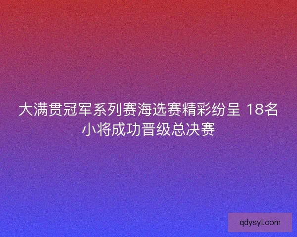 大满贯冠军系列赛海选赛精彩纷呈 18名小将成功晋级总决赛