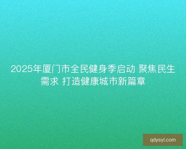 2025年厦门市全民健身季启动 聚焦民生需求 打造健康城市新篇章 2025年厦门市全民健身季启动 聚焦民生需求 打造健康城市新篇章