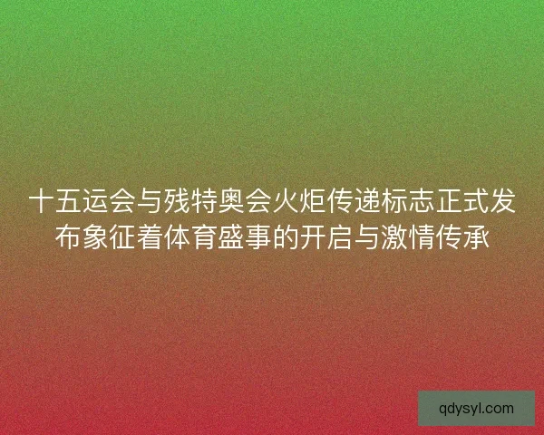 十五运会与残特奥会火炬传递标志正式发布象征着体育盛事的开启与激情传承