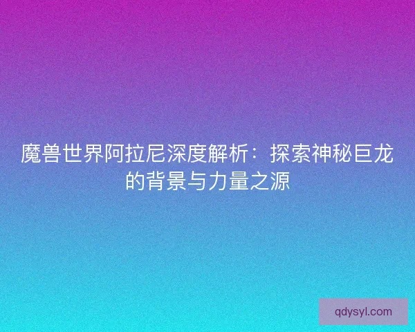 魔兽世界阿拉尼深度解析:探索神秘巨龙的背景与力量之源 魔兽世界阿拉尼深度解析:探索神秘巨龙的背景与力量之源