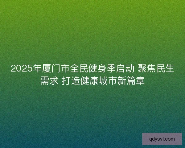 2025年厦门市全民健身季启动 聚焦民生需求 打造健康城市新篇章 2025年厦门市全民健身季启动 聚焦民生需求 打造健康城市新篇章