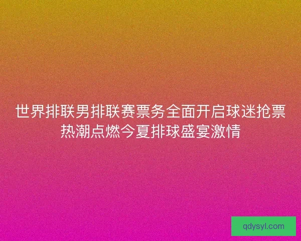 世界排联男排联赛票务全面开启球迷抢票热潮点燃今夏排球盛宴激情 世界排联男排联赛票务全面开启球迷抢票热潮点燃今夏排球盛宴激情