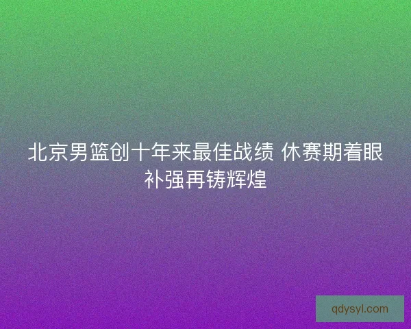 北京男篮创十年来最佳战绩 休赛期着眼补强再铸辉煌 北京男篮创十年来最佳战绩 休赛期着眼补强再铸辉煌