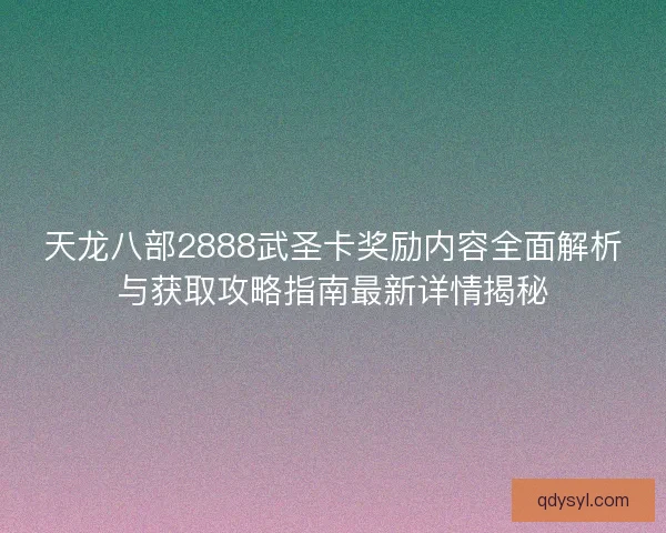 天龙八部2888武圣卡奖励内容全面解析与获取攻略指南最新详情揭秘 天龙八部2888武圣卡奖励内容全面解析与获取攻略指南最新详情揭秘