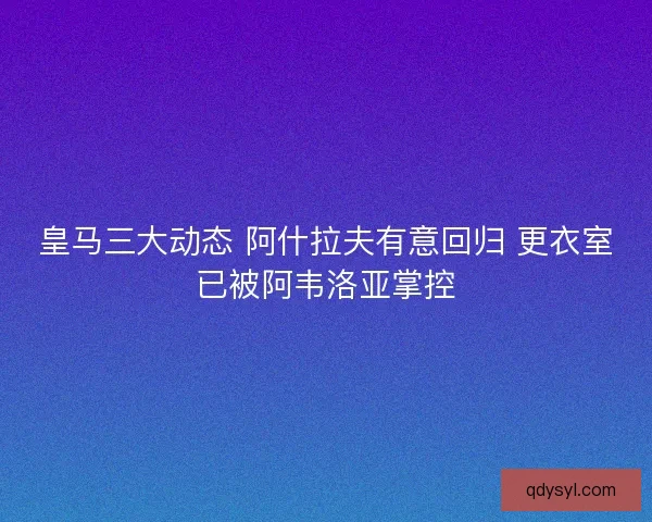 皇马三大动态 阿什拉夫有意回归 更衣室已被阿韦洛亚掌控 皇马三大动态 阿什拉夫有意回归 更衣室已被阿韦洛亚掌控