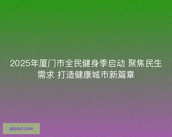2025年厦门市全民健身季启动 聚焦民生需求 打造健康城市新篇章 2025年厦门市全民健身季启动 聚焦民生需求 打造健康城市新篇章