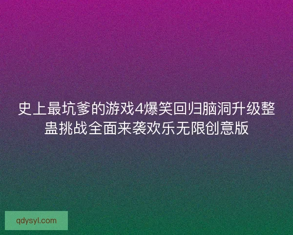 史上最坑爹的游戏4爆笑回归脑洞升级整蛊挑战全面来袭欢乐无限创意版 史上最坑爹的游戏4爆笑回归脑洞升级整蛊挑战全面来袭欢乐无限创意版