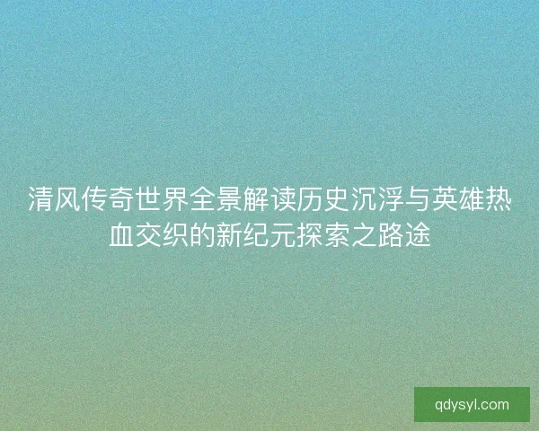 清风传奇世界全景解读历史沉浮与英雄热血交织的新纪元探索之路途 清风传奇世界全景解读历史沉浮与英雄热血交织的新纪元探索之路途