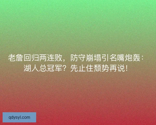 老詹回归两连败，防守崩塌引名嘴炮轰：湖人总冠军？先止住颓势再说！