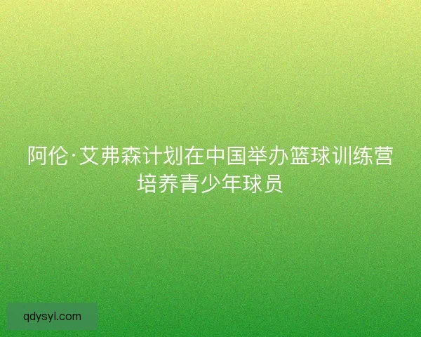 阿伦·艾弗森计划在中国举办篮球训练营培养青少年球员 阿伦·艾弗森计划在中国举办篮球训练营培养青少年球员
