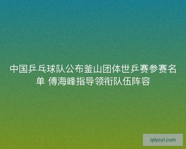 中国乒乓球队公布釜山团体世乒赛参赛名单 傅海峰指导领衔队伍阵容 中国乒乓球队公布釜山团体世乒赛参赛名单 傅海峰指导领衔队伍阵容