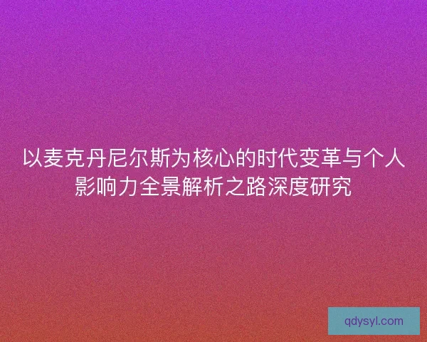以麦克丹尼尔斯为核心的时代变革与个人影响力全景解析之路深度研究 以麦克丹尼尔斯为核心的时代变革与个人影响力全景解析之路深度研究