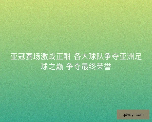 亚冠赛场激战正酣 各大球队争夺亚洲足球之巅 争夺最终荣誉