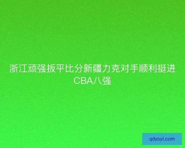 浙江顽强扳平比分新疆力克对手顺利挺进CBA八强