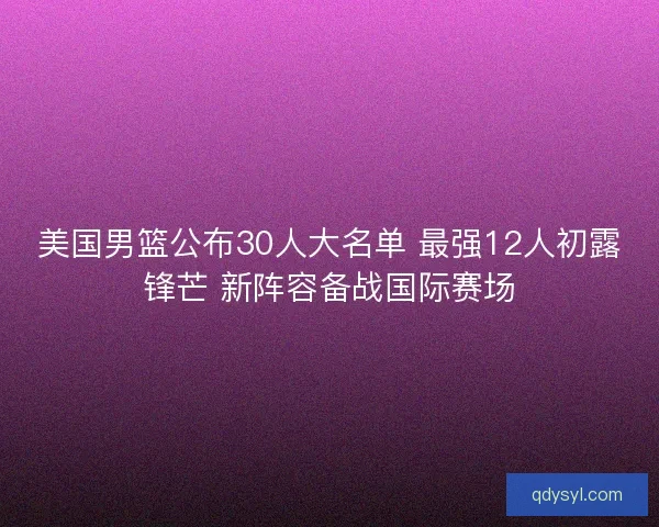 美国男篮公布30人大名单 最强12人初露锋芒 新阵容备战国际赛场 美国男篮公布30人大名单 最强12人初露锋芒 新阵容备战国际赛场